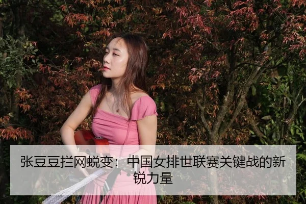 张豆豆拦网蜕变：中国女排世联赛关键战的新锐力量