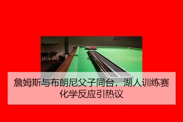 詹姆斯与布朗尼父子同台，湖人训练赛化学反应引热议