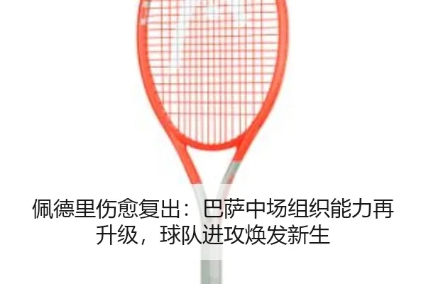 佩德里伤愈复出：巴萨中场组织能力再升级，球队进攻焕发新生