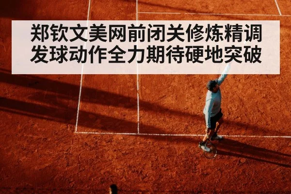 郑钦文美网前闭关修炼精调发球动作全力期待硬地突破