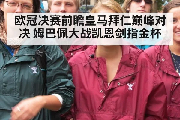 欧冠决赛前瞻皇马拜仁巅峰对决 姆巴佩大战凯恩剑指金杯