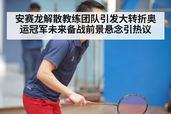 安赛龙解散教练团队引发大转折奥运冠军未来备战前景悬念引热议