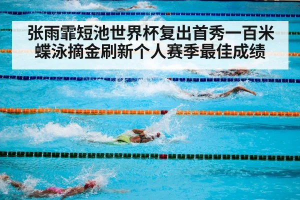 张雨霏短池世界杯复出首秀一百米蝶泳摘金刷新个人赛季最佳成绩