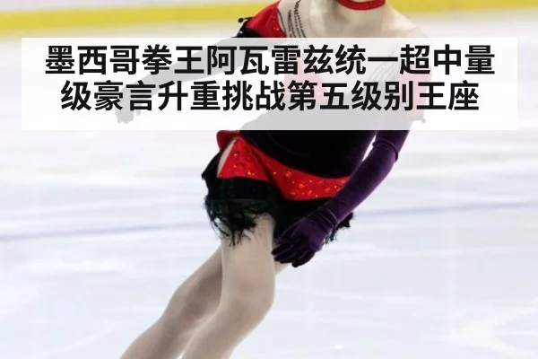 墨西哥拳王阿瓦雷兹统一超中量级豪言升重挑战第五级别王座