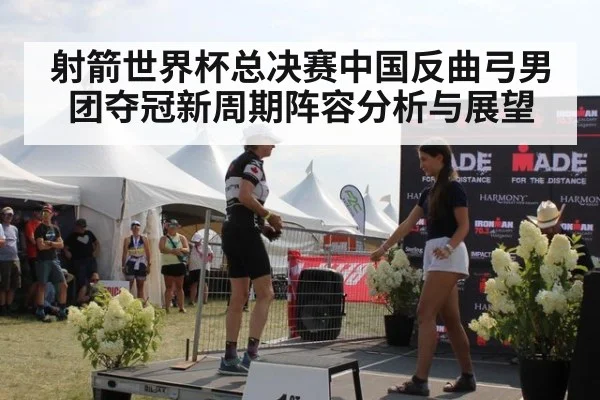射箭世界杯总决赛中国反曲弓男团夺冠新周期阵容分析与展望