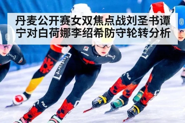 丹麦公开赛女双焦点战刘圣书谭宁对白荷娜李绍希防守轮转分析
